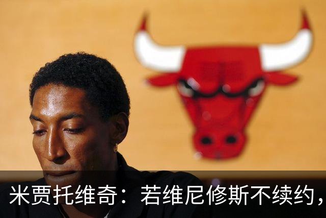 米贾托维奇：若维尼修斯不续约，皇马应考虑高价出售他