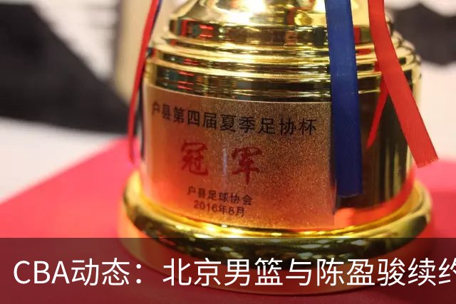 CBA动态：北京男篮与陈盈骏续约谈判僵局，广东年轻球员续约情况更新